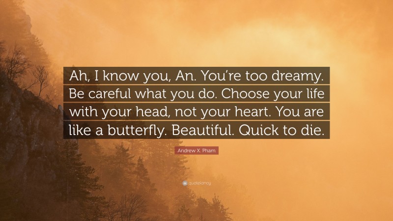Andrew X. Pham Quote: “Ah, I know you, An. You’re too dreamy. Be careful what you do. Choose your life with your head, not your heart. You are like a butterfly. Beautiful. Quick to die.”