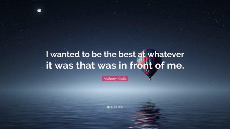 Anthony Kiedis Quote: “I wanted to be the best at whatever it was that was in front of me.”