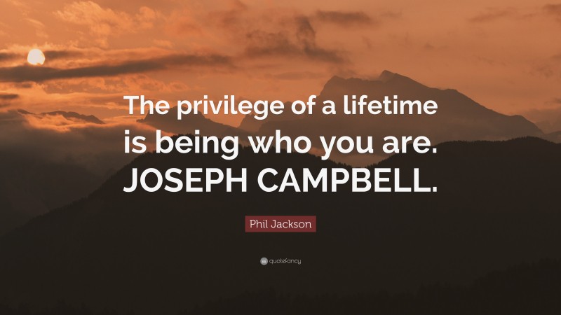 Phil Jackson Quote: “The privilege of a lifetime is being who you are. JOSEPH CAMPBELL.”