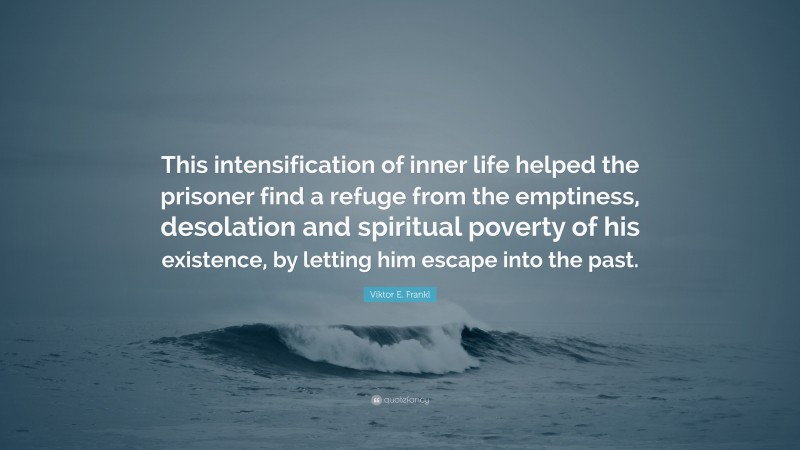 Viktor E. Frankl Quote: “This intensification of inner life helped the prisoner find a refuge from the emptiness, desolation and spiritual poverty of his existence, by letting him escape into the past.”