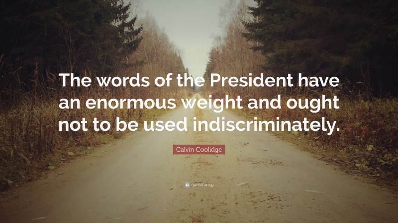 Calvin Coolidge Quote: “The words of the President have an enormous weight and ought not to be used indiscriminately.”