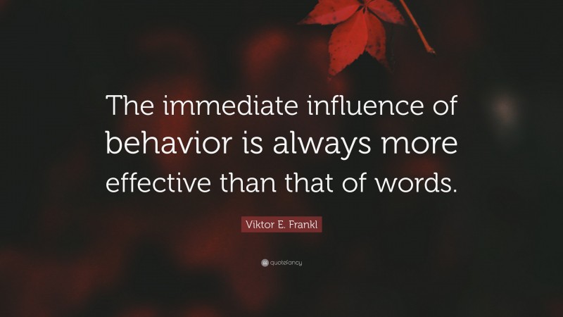Viktor E. Frankl Quote: “The immediate influence of behavior is always more effective than that of words.”