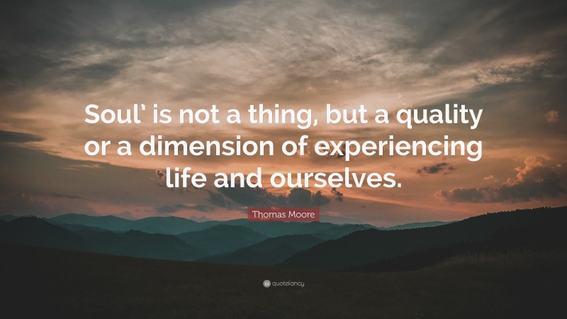 Thomas Moore Quote: “Soul’ is not a thing, but a quality or a dimension of experiencing life and ourselves.”