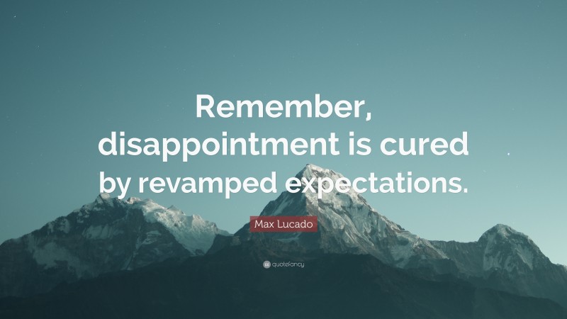 Max Lucado Quote: “Remember, disappointment is cured by revamped expectations.”