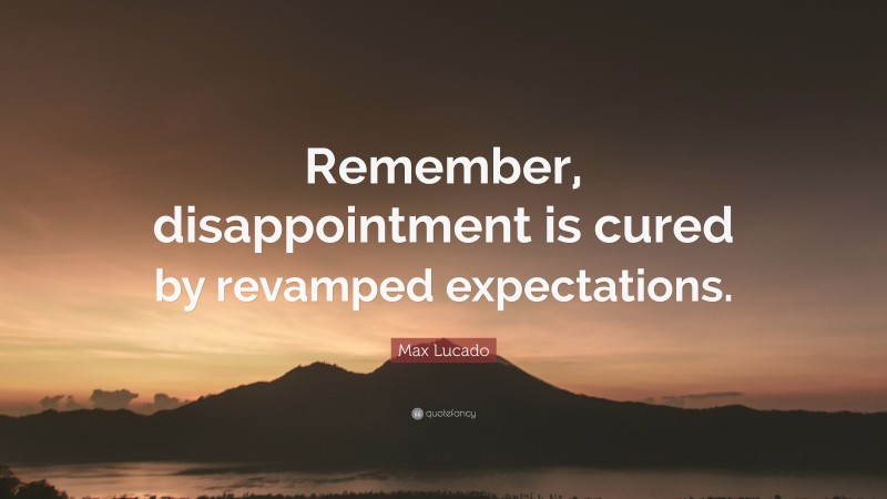 Max Lucado Quote: “Remember, disappointment is cured by revamped expectations.”