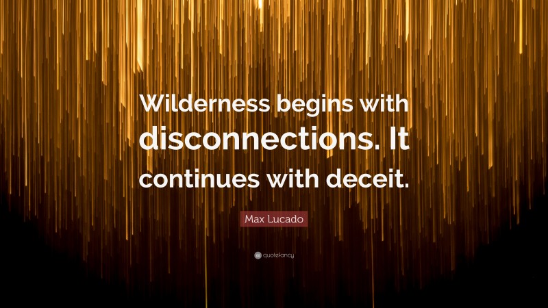 Max Lucado Quote: “Wilderness begins with disconnections. It continues with deceit.”