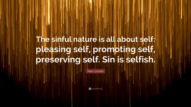 Max Lucado Quote: “The sinful nature is all about self: pleasing self, promoting self, preserving self. Sin is selfish.”