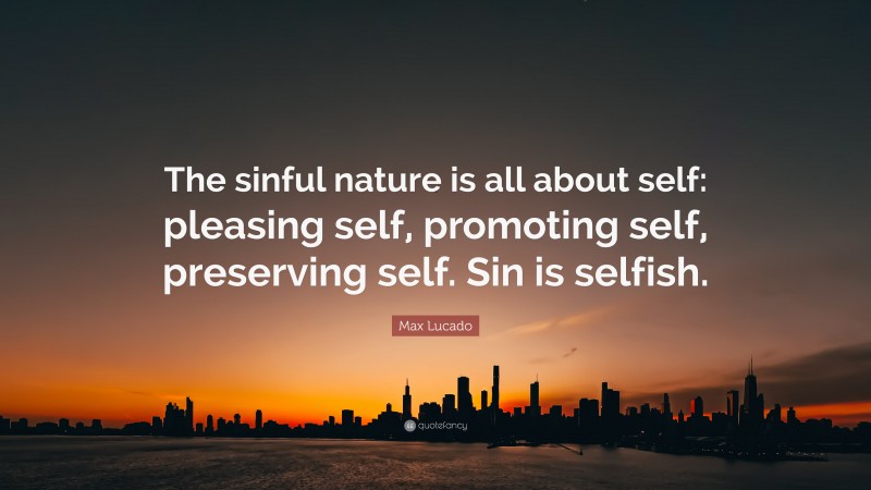 Max Lucado Quote: “The sinful nature is all about self: pleasing self, promoting self, preserving self. Sin is selfish.”