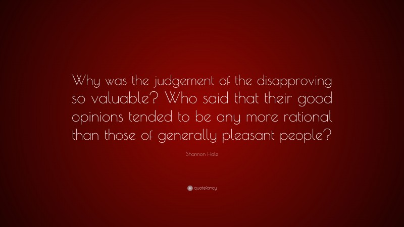Shannon Hale Quote: “Why was the judgement of the disapproving so valuable? Who said that their good opinions tended to be any more rational than those of generally pleasant people?”