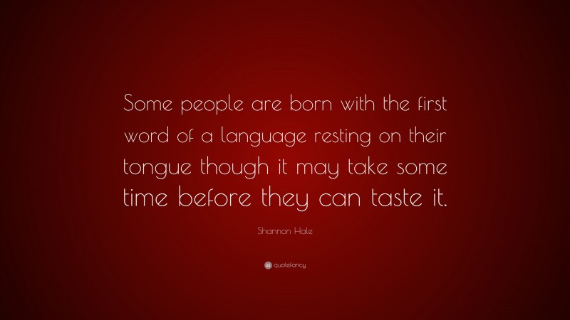 Shannon Hale Quote: “Some people are born with the first word of a language resting on their tongue though it may take some time before they can taste it.”