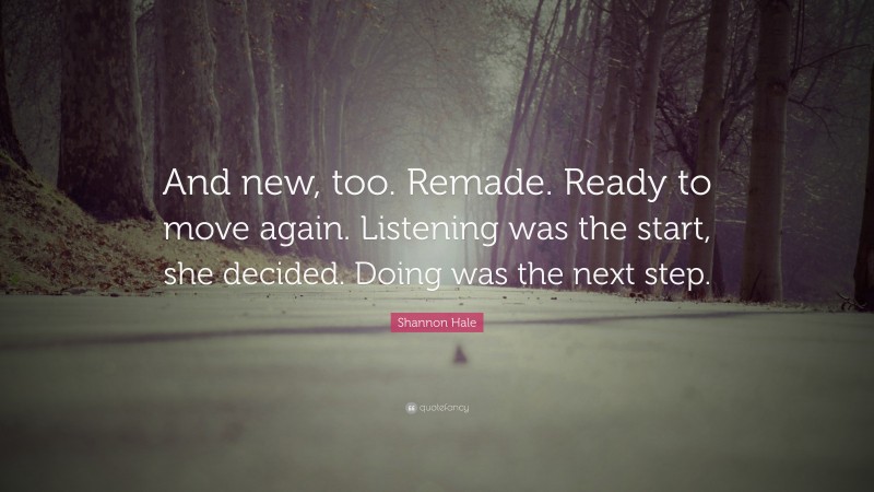 Shannon Hale Quote: “And new, too. Remade. Ready to move again. Listening was the start, she decided. Doing was the next step.”