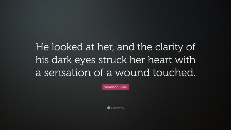 Shannon Hale Quote: “He looked at her, and the clarity of his dark eyes struck her heart with a sensation of a wound touched.”