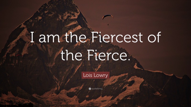 Lois Lowry Quote: “I am the Fiercest of the Fierce.”