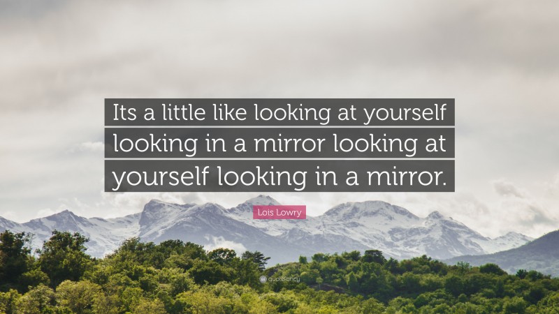 Lois Lowry Quote: “Its a little like looking at yourself looking in a mirror looking at yourself looking in a mirror.”