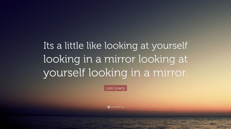 Lois Lowry Quote: “Its a little like looking at yourself looking in a mirror looking at yourself looking in a mirror.”