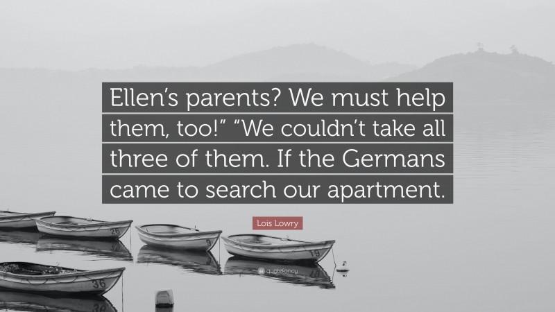 Lois Lowry Quote: “Ellen’s parents? We must help them, too!” “We couldn’t take all three of them. If the Germans came to search our apartment.”