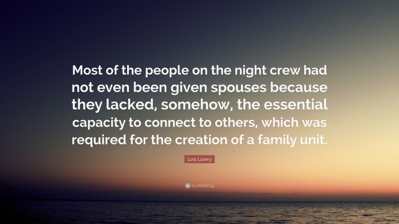 Lois Lowry Quote: “Most of the people on the night crew had not even been given spouses because they lacked, somehow, the essential capacity to connect to others, which was required for the creation of a family unit.”