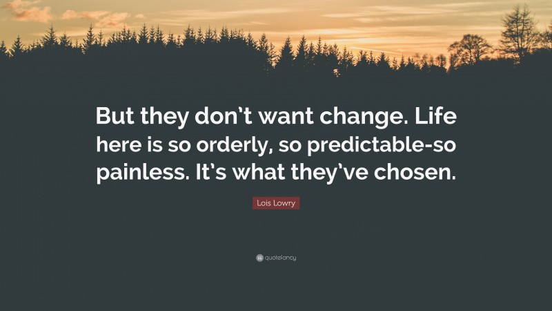 Lois Lowry Quote: “But they don’t want change. Life here is so orderly, so predictable-so painless. It’s what they’ve chosen.”
