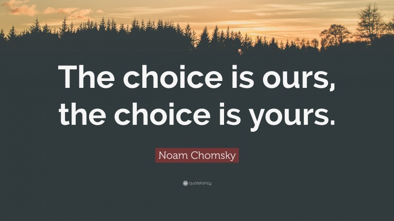 Noam Chomsky Quote: “The choice is ours, the choice is yours.”