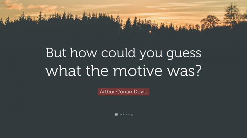 Arthur Conan Doyle Quote: “But how could you guess what the motive was?”
