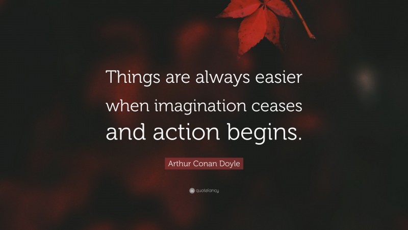 Arthur Conan Doyle Quote: “Things are always easier when imagination ceases and action begins.”
