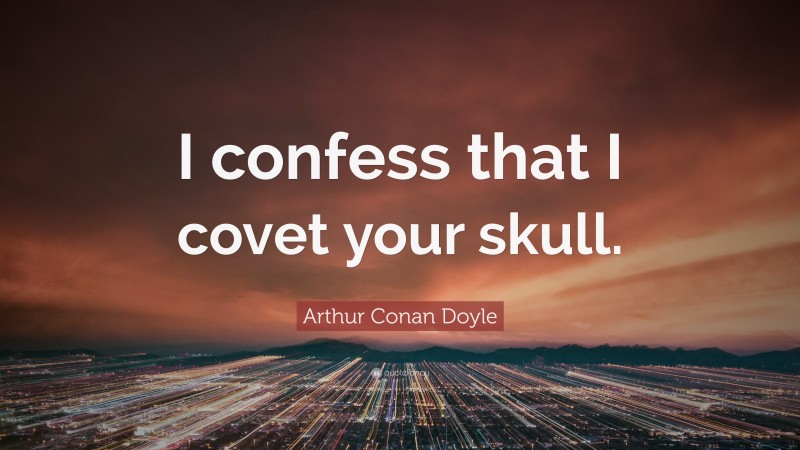 Arthur Conan Doyle Quote: “I confess that I covet your skull.”
