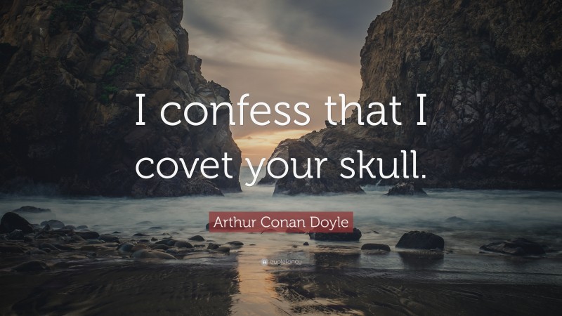 Arthur Conan Doyle Quote: “I confess that I covet your skull.”