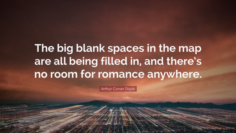 Arthur Conan Doyle Quote: “The big blank spaces in the map are all being filled in, and there’s no room for romance anywhere.”