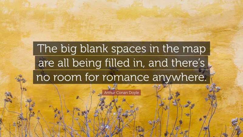 Arthur Conan Doyle Quote: “The big blank spaces in the map are all being filled in, and there’s no room for romance anywhere.”