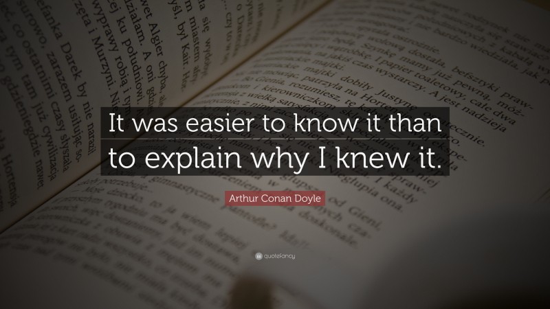 Arthur Conan Doyle Quote: “It was easier to know it than to explain why I knew it.”