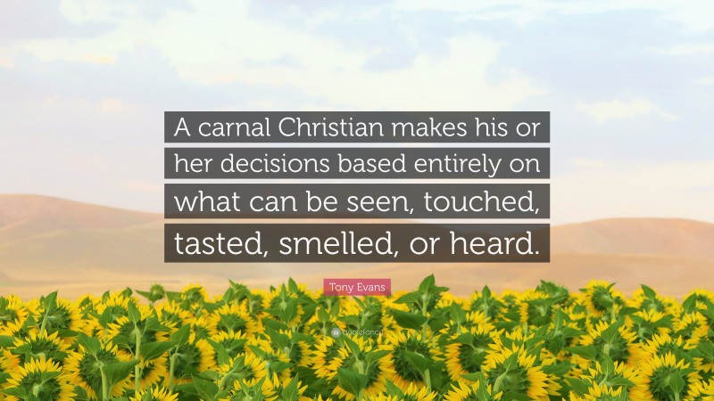 Tony Evans Quote: “A carnal Christian makes his or her decisions based entirely on what can be seen, touched, tasted, smelled, or heard.”