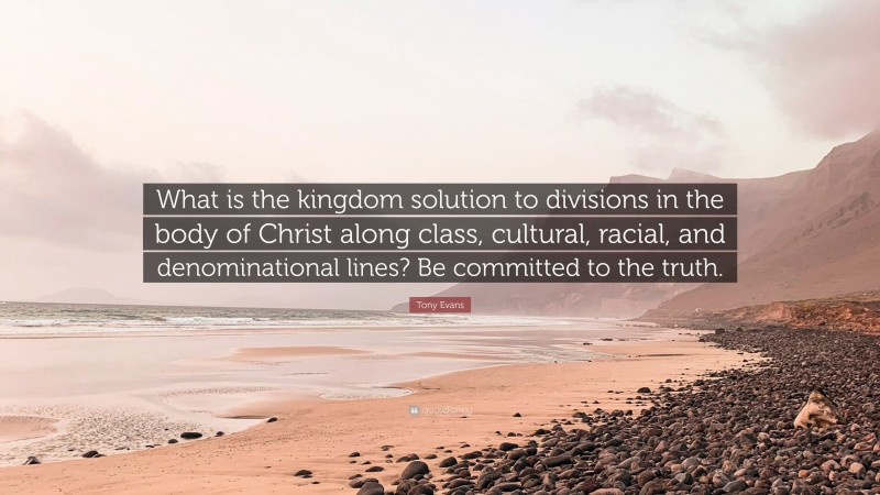 Tony Evans Quote: “What is the kingdom solution to divisions in the body of Christ along class, cultural, racial, and denominational lines? Be committed to the truth.”