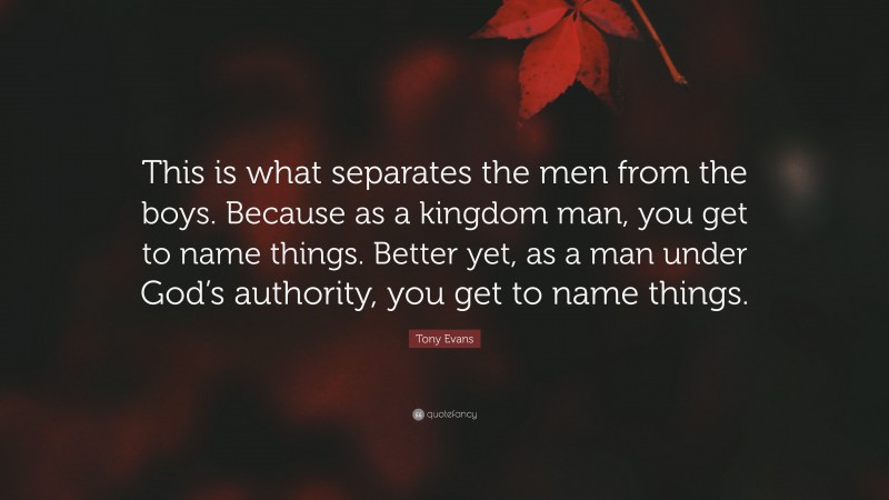 Tony Evans Quote: “This is what separates the men from the boys. Because as a kingdom man, you get to name things. Better yet, as a man under God’s authority, you get to name things.”