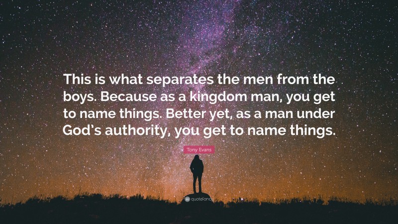 Tony Evans Quote: “This is what separates the men from the boys. Because as a kingdom man, you get to name things. Better yet, as a man under God’s authority, you get to name things.”