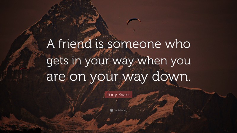 Tony Evans Quote: “A friend is someone who gets in your way when you are on your way down.”
