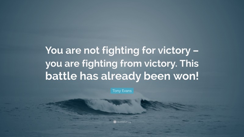 Tony Evans Quote: “You are not fighting for victory – you are fighting from victory. This battle has already been won!”