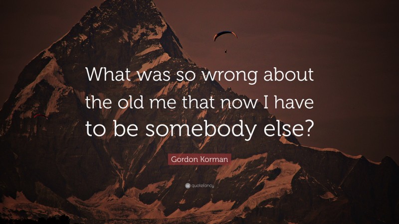 Gordon Korman Quote: “What was so wrong about the old me that now I have to be somebody else?”