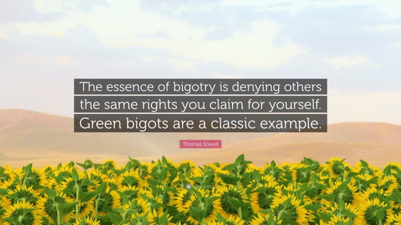 Thomas Sowell Quote: “The essence of bigotry is denying others the same rights you claim for yourself. Green bigots are a classic example.”