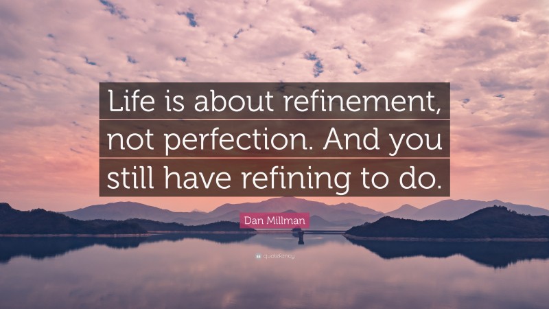 Dan Millman Quote: “Life is about refinement, not perfection. And you still have refining to do.”