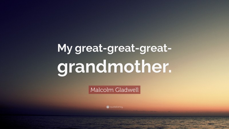 Malcolm Gladwell Quote: “My great-great-great-grandmother.”