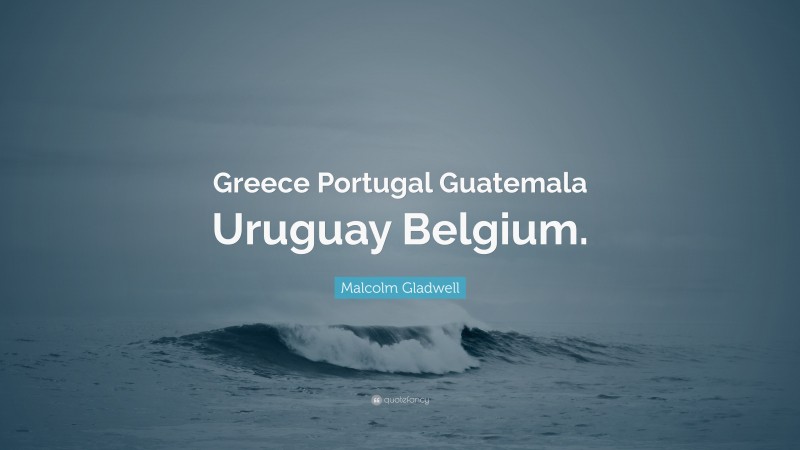 Malcolm Gladwell Quote: “Greece Portugal Guatemala Uruguay Belgium.”