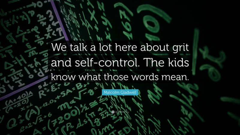 Malcolm Gladwell Quote: “We talk a lot here about grit and self-control. The kids know what those words mean.”