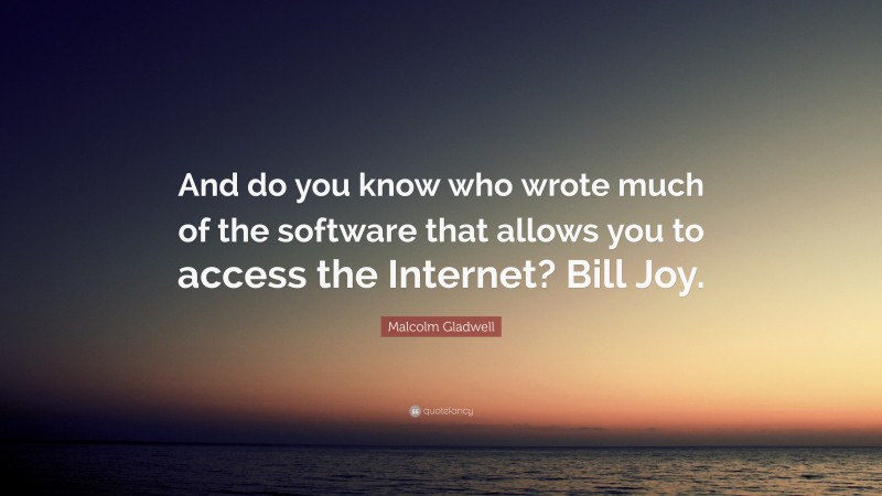 Malcolm Gladwell Quote: “And do you know who wrote much of the software that allows you to access the Internet? Bill Joy.”