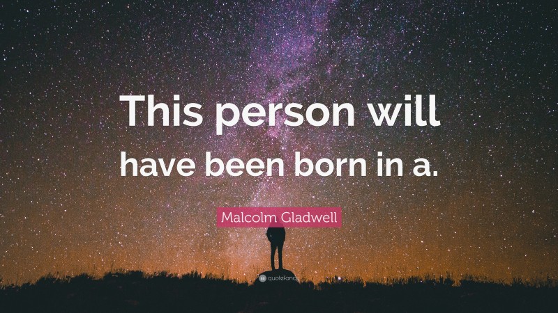Malcolm Gladwell Quote: “This person will have been born in a.”