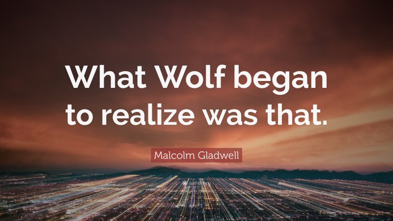 Malcolm Gladwell Quote: “What Wolf began to realize was that.”