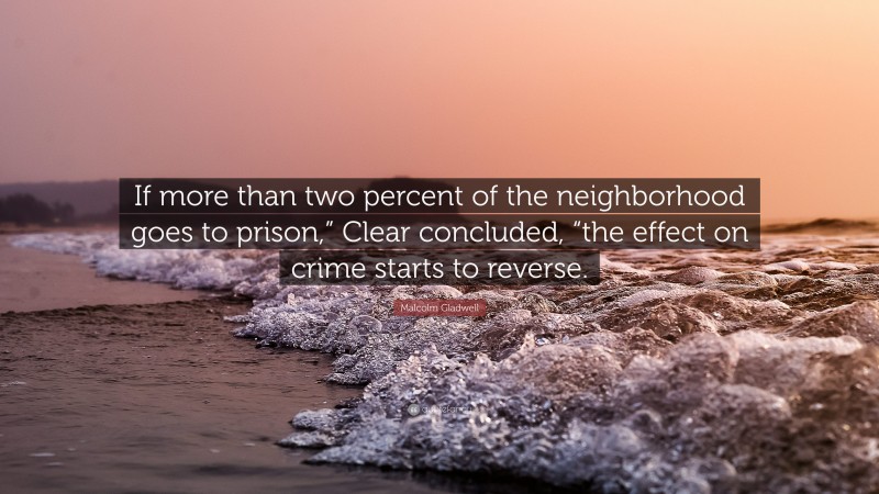 Malcolm Gladwell Quote: “If more than two percent of the neighborhood goes to prison,” Clear concluded, “the effect on crime starts to reverse.”