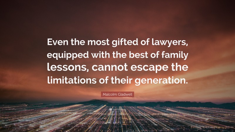 Malcolm Gladwell Quote: “Even the most gifted of lawyers, equipped with the best of family lessons, cannot escape the limitations of their generation.”