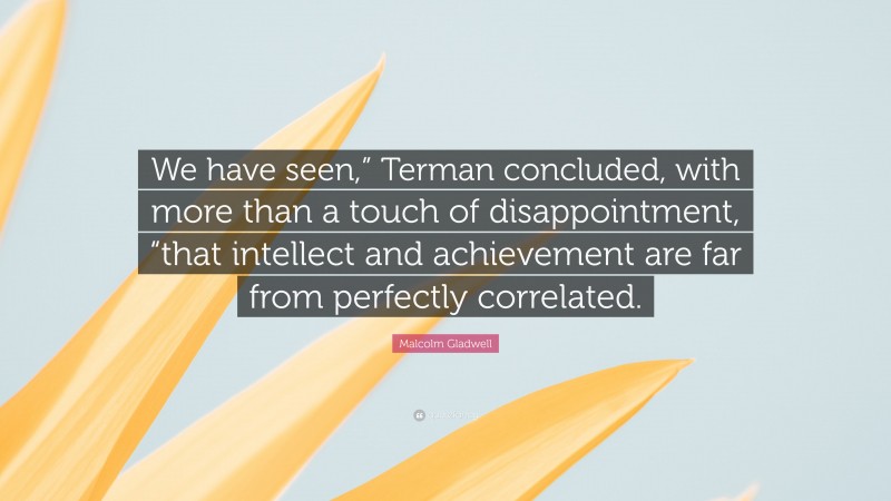 Malcolm Gladwell Quote: “We have seen,” Terman concluded, with more than a touch of disappointment, “that intellect and achievement are far from perfectly correlated.”