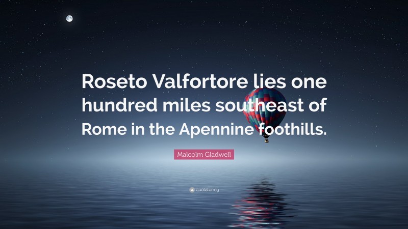 Malcolm Gladwell Quote: “Roseto Valfortore lies one hundred miles southeast of Rome in the Apennine foothills.”