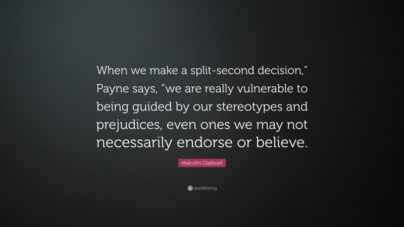 Malcolm Gladwell Quote: “When we make a split-second decision,” Payne says, “we are really vulnerable to being guided by our stereotypes and prejudices, even ones we may not necessarily endorse or believe.”